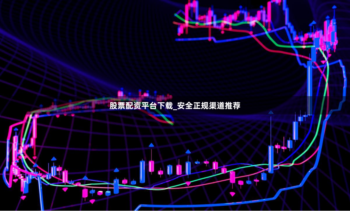 股票配资平台下载_安全正规渠道推荐