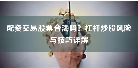 配资交易股票合法吗？杠杆炒股风险与技巧详解