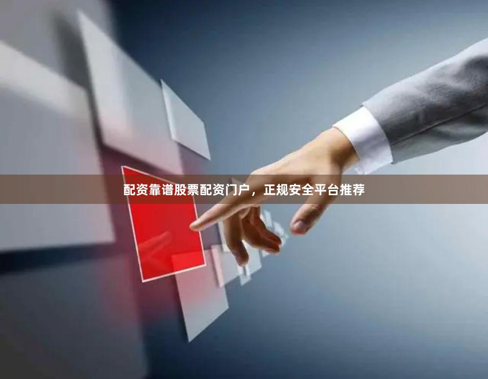 配资靠谱股票配资门户，正规安全平台推荐
