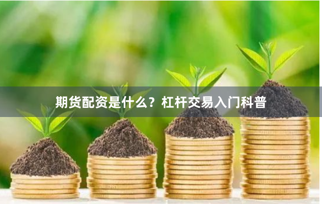 期货配资是什么？杠杆交易入门科普