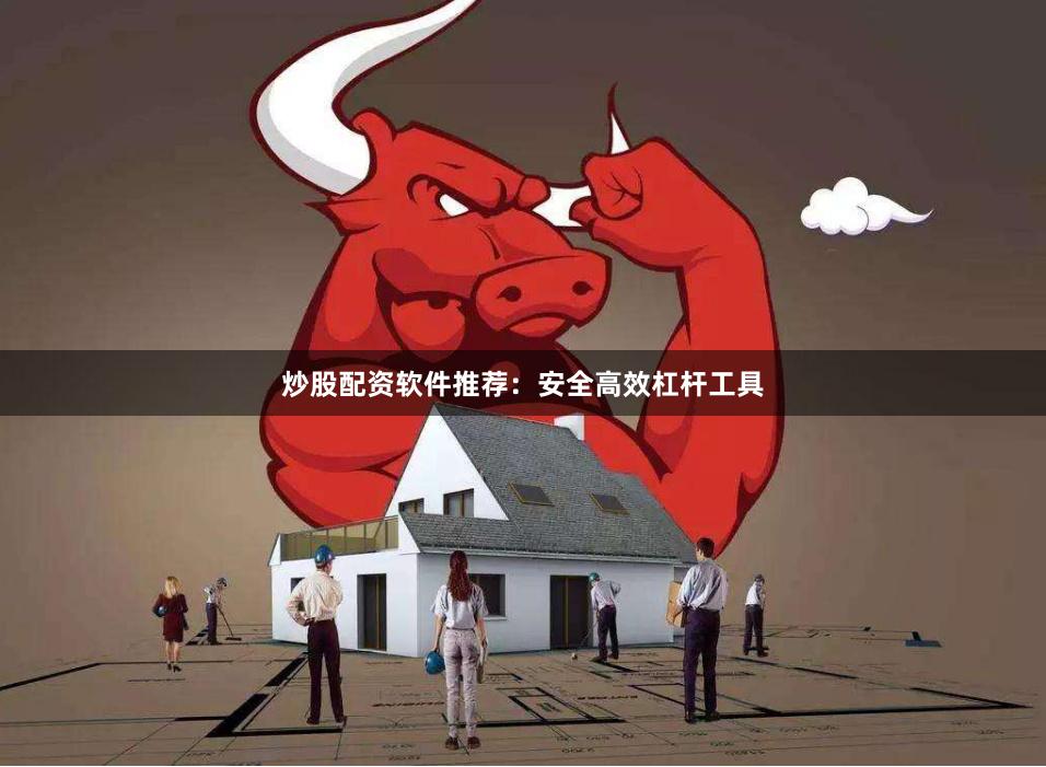 炒股配资软件推荐：安全高效杠杆工具