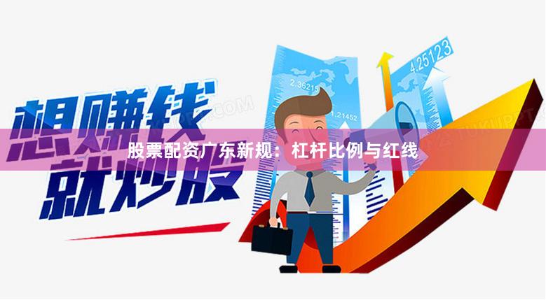 股票配资广东新规：杠杆比例与红线